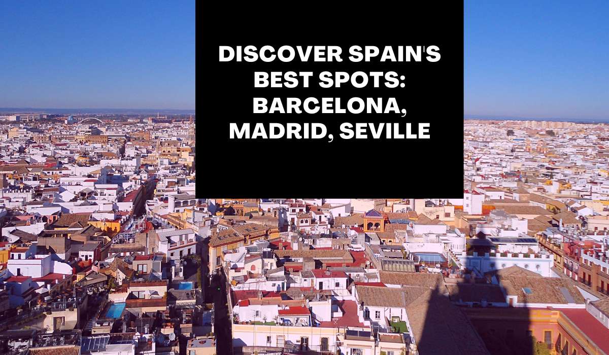 Discover Spain’s Best Spots: Barcelona, Madrid, Seville