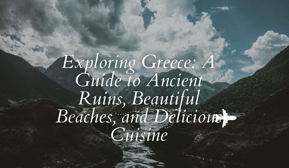 Exploring Greece: A Guide to Ancient Ruins, Beautiful Beaches, and Delicious Cuisine