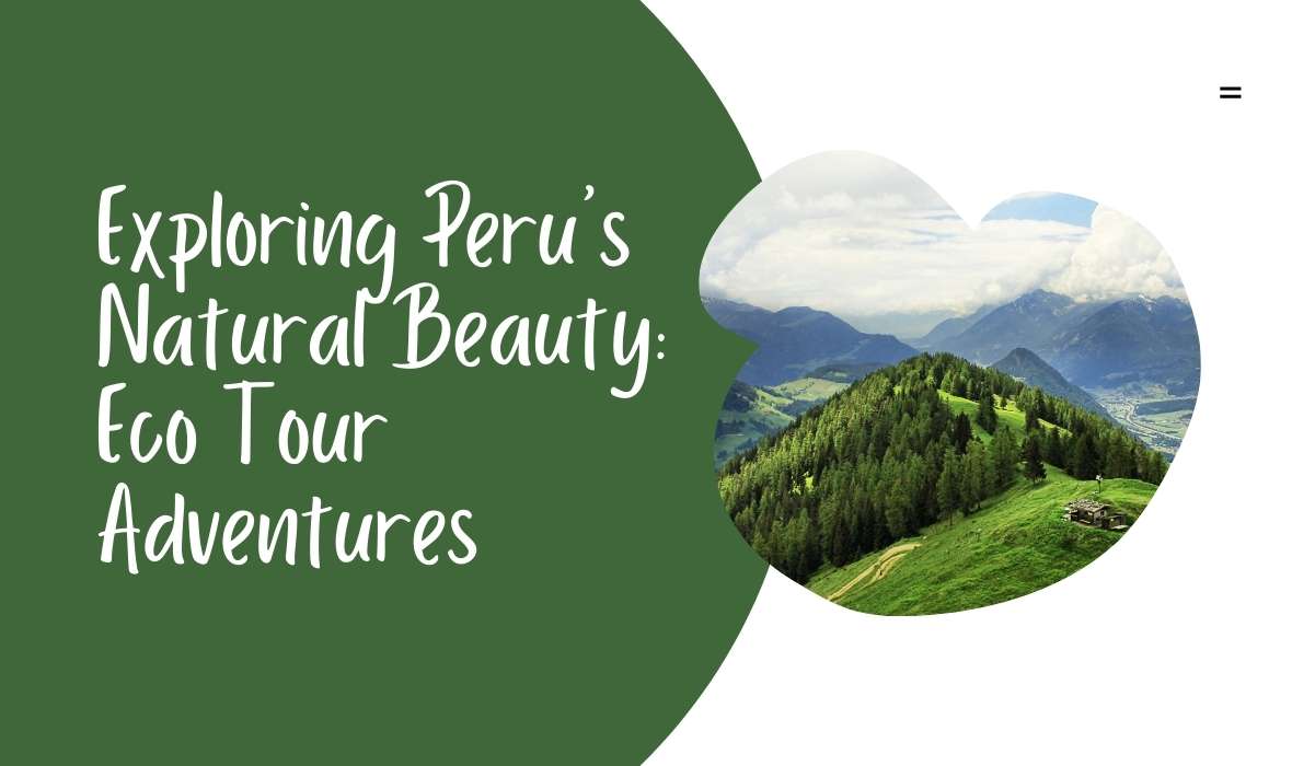 Exploring Peru’s Natural Beauty: Eco Tour Adventures