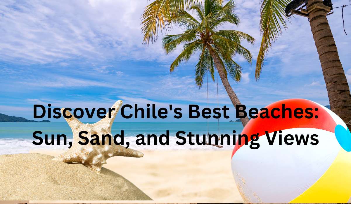 Discover Chile’s Best Beaches: Sun, Sand, and Stunning Views