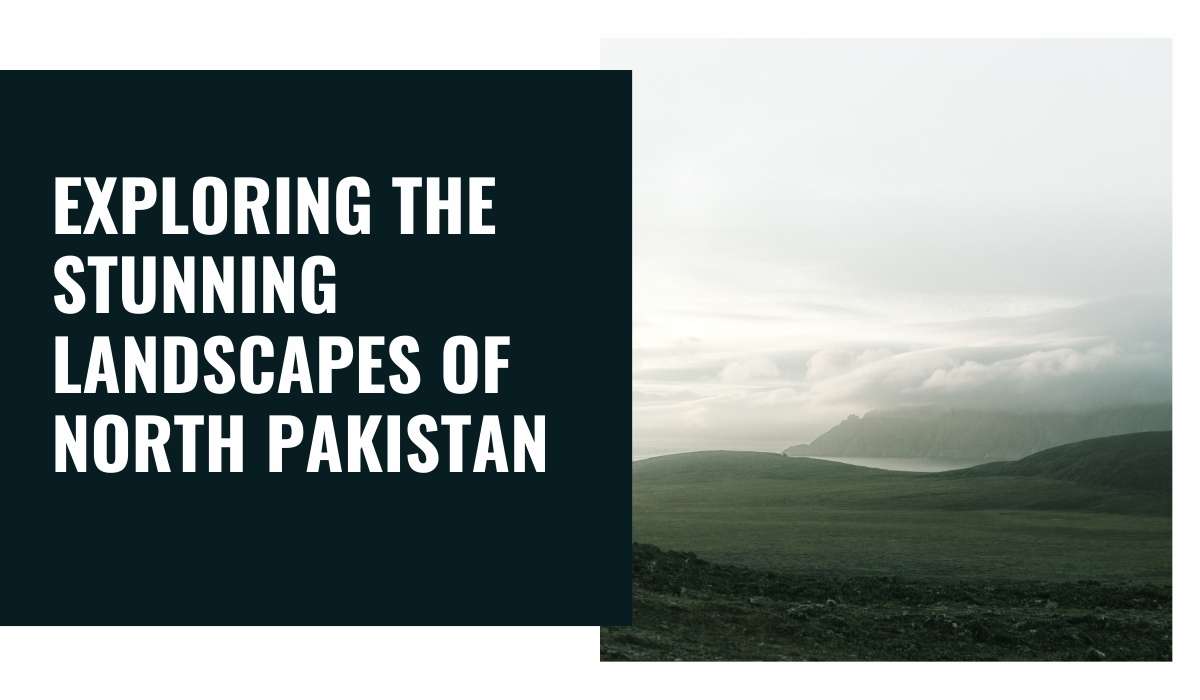 Exploring the Stunning Landscapes of North Pakistan